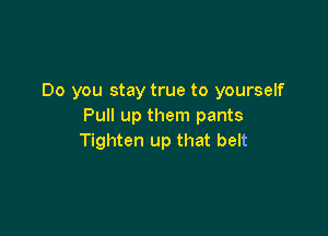 Do you stay true to yourself
Pull up them pants

Tighten up that belt