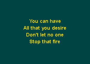 You can have
All that you desire

Don't let no one
Stop that fire