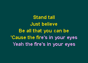Stand tall
Just believe
Be all that you can be

'Cause the fire's in your eyes
Yeah the fire's in your eyes