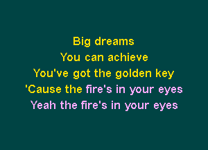 Big dreams
You can achieve
You've got the golden key

'Cause the fire's in your eyes
Yeah the fire's in your eyes