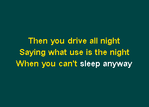 Then you drive all night
Saying what use is the night

When you can't sleep anyway