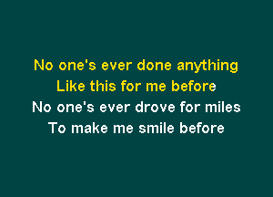 No one's ever done anything
Like this for me before

No one's ever drove for miles
To make me smile before