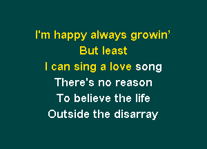 I'm happy always growiw
But least
I can sing a love song

There's no reason
To believe the life
Outside the disarray