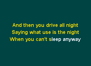 And then you drive all night
Saying what use is the night

When you can't sleep anyway