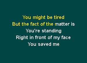 You might be tired
But the fact of the matter is
You're standing

Right in front of my face
You saved me