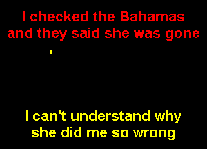 I checked the Bahamas
and they said she was gone

I can't understand why
she did me so wrong