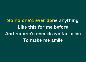 So no one's ever done anything
Like this for me before

And no one's ever drove for miles
To make me smile