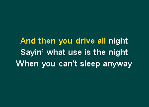 And then you drive all night
Sayin what use is the night

When you can't sleep anyway