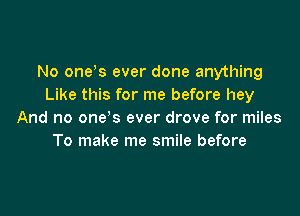 No ends ever done anything
Like this for me before hey

And no one's ever drove for miles
To make me smile before