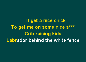 Til I get a nice chick
To get me on some nice sm

Crib raising kids
Labrador behind the white fence