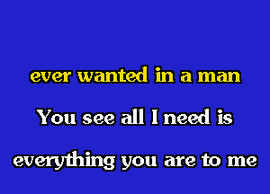 ever wanted in a man
You see all I need is

everything you are to me