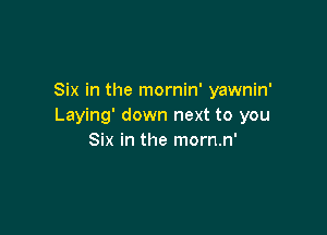 Six in the mornin' yawnin'
Laying' down next to you

Six in the mom.n'