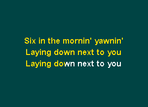 Six in the mornin' yawnin'
Laying down next to you

Laying down next to you