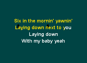 Six in the mornin' yawnin'
Laying down next to you

Laying down
With my baby yeah