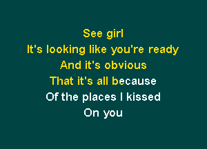 See girl
It's looking like you're ready
And it's obvious

That it's all because
0fthe places I kissed
0n you
