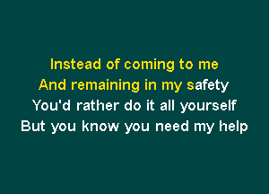 Instead of coming to me
And remaining in my safety

You'd rather do it all yourself
But you know you need my help