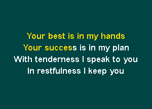 Your best is in my hands
Your success is in my plan

With tenderness I speak to you
In restfulness I keep you