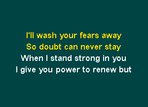 I'll wash your fears away
So doubt can never stay

When I stand strong in you
I give you power to renew but