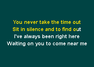 You never take the time out
Sit in silence and to find out

I've always been right here
Waiting on you to come near me