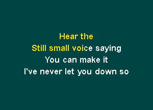 Hear the
Still small voice saying

You can make it
I've never let you down so