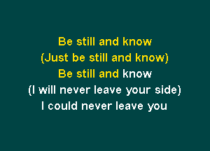 Be still and know
(Just be still and know)
Be still and know

(I will never leave your side)
I could never leave you