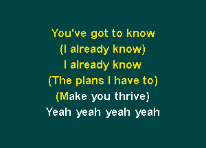 You've got to know
(I already know)
I already know

(The plans I have to)
(Make you thrive)
Yeah yeah yeah yeah