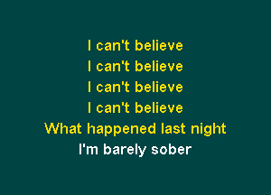 I can't believe
I can't believe
I can't believe

I can't believe
What happened last night
I'm barely sober
