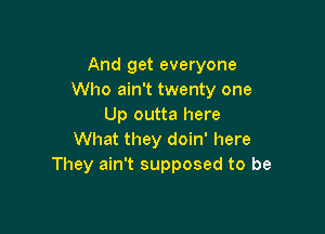 And get everyone
Who ain't twenty one
Up outta here

What they doin' here
They ain't supposed to be
