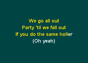 We go all out
Party 'til we fall out

If you do the same holler
(Oh yeah)