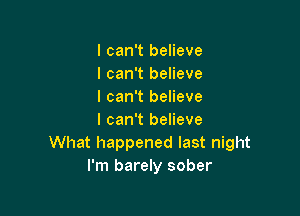 I can't believe
I can't believe
I can't believe

I can't believe
What happened last night
I'm barely sober