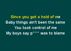 Since you got a hold of me
Baby things ain't been the same

You took control of me
My boys say p was to blame