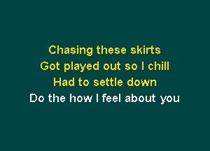 Chasing these skirts
Got played out so I chill

Had to settle down
Do the how I feel about you