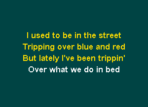I used to be in the street
Tripping over blue and red

But lately I've been trippin'
Over what we do in bed