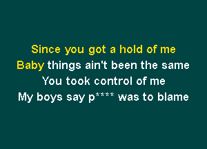 Since you got a hold of me
Baby things ain't been the same

You took control of me
My boys say p was to blame