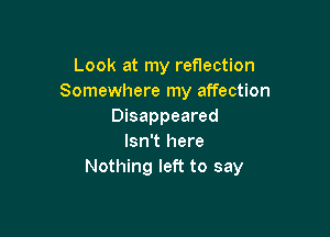 Look at my reflection
Somewhere my affection
Disappeared

Isn't here
Nothing left to say