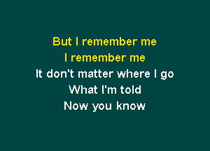 But I remember me
I remember me
It don't matter where I go

What I'm told
Now you know