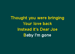 Thought you were bringing
Your love back

Instead it's Dear Joe
Baby I'm gone