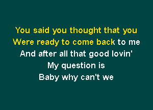 You said you thought that you
Were ready to come back to me
And after all that good Iovin'

My question is
Baby why can't we