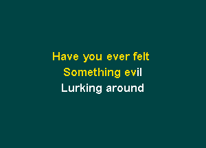 Have you ever felt
Something evil

Lurking around