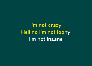 I'm not crazy
Hell no I'm not loony

I'm not insane