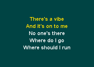 There's a vibe
And it's on to me

No one's there
Where do I go
Where should I run