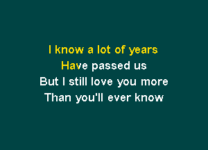 I know a lot of years
Have passed us

But I still love you more
Than you'll ever know