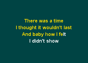 There was a time
I thought it wouldn't last

And baby how I felt
I didn't show