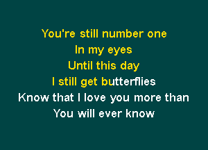 You're still number one
In my eyes
Until this day

I still get butterflies
Know that I love you more than
You will ever know