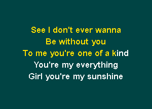 See I don't ever wanna
Be without you
To me you're one of a kind

You're my everything
Girl you're my sunshine