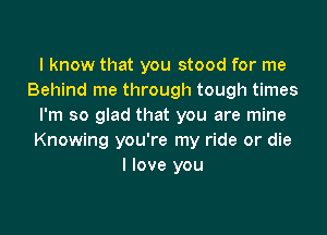 I know that you stood for me
Behind me through tough times
I'm so glad that you are mine
Knowing you're my ride or die
I love you