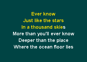 Ever know
Just like the stars
In a thousand skies

More than you'll ever know
Deeper than the place
Where the ocean floor lies