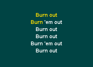 Burn out
Burn 'em out
Burn out

Burn out
Burn 'em out
Burn out