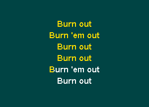 Burn out
Burn 'em out
Burn out

Burn out
Burn 'em out
Burn out