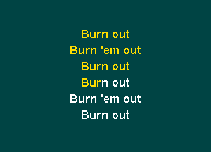 Burn out
Burn 'em out
Burn out

Burn out
Burn 'em out
Burn out